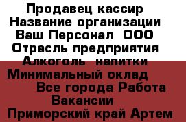 Продавец-кассир › Название организации ­ Ваш Персонал, ООО › Отрасль предприятия ­ Алкоголь, напитки › Минимальный оклад ­ 16 000 - Все города Работа » Вакансии   . Приморский край,Артем г.